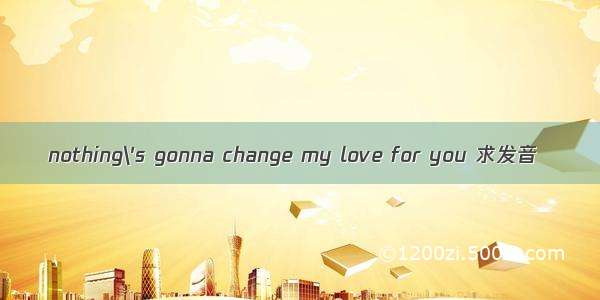 nothing\'s gonna change my love for you 求发音