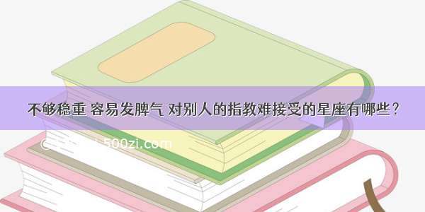 不够稳重 容易发脾气 对别人的指教难接受的星座有哪些？