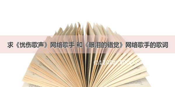 求《忧伤歌声》网络歌手 和《眼泪的错觉》网络歌手的歌词