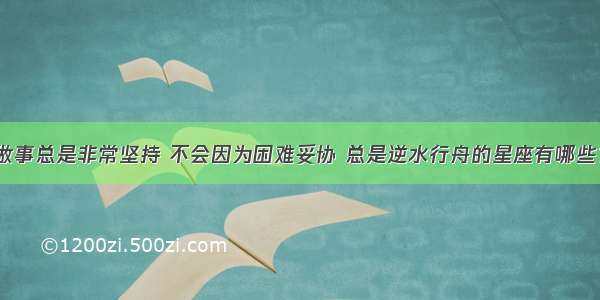 做事总是非常坚持 不会因为困难妥协 总是逆水行舟的星座有哪些？