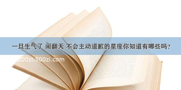 一旦生气了 闹翻天 不会主动道歉的星座你知道有哪些吗？