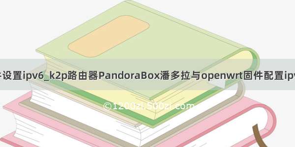 潘多拉固件设置ipv6_k2p路由器PandoraBox潘多拉与openwrt固件配置ipv6地址方法