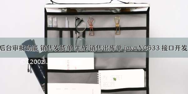 后台审批功能 销售发货单 生成 销售出库单 java NC633 接口开发