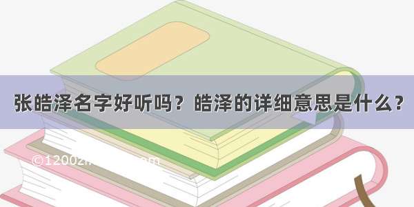 张皓泽名字好听吗？皓泽的详细意思是什么？