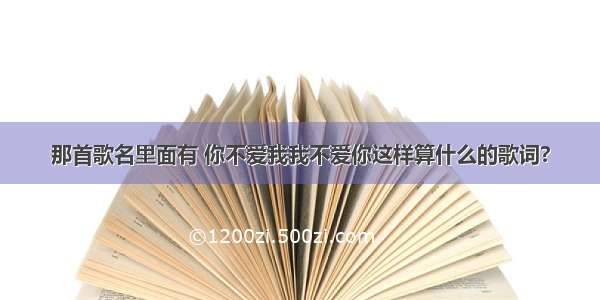 那首歌名里面有 你不爱我我不爱你这样算什么的歌词?