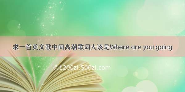 求一首英文歌中间高潮歌词大该是Where are you going