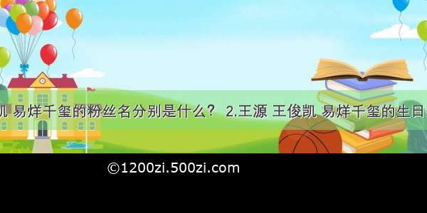 1.王源 王俊凯 易烊千玺的粉丝名分别是什么？ 2.王源 王俊凯 易烊千玺的生日分别是？ 3.tf