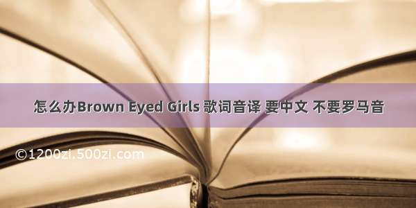 怎么办Brown Eyed Girls 歌词音译 要中文 不要罗马音