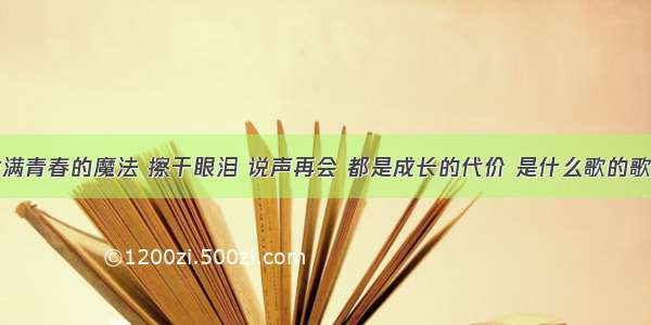 撒满青春的魔法 擦干眼泪 说声再会 都是成长的代价 是什么歌的歌词