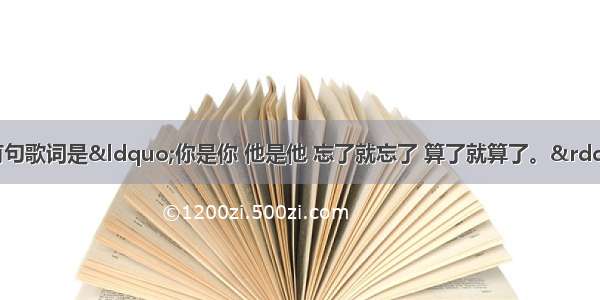 王菲有首歌其中有句歌词是“你是你 他是他 忘了就忘了 算了就算了。”请问有谁知道