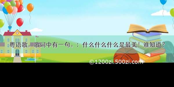 粤语歌。歌词中有一句。：什么什么什么是最美！谁知道？