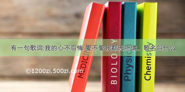 有一句歌词:我的心不后悔 爱不爱我都无所谓。歌名叫什么