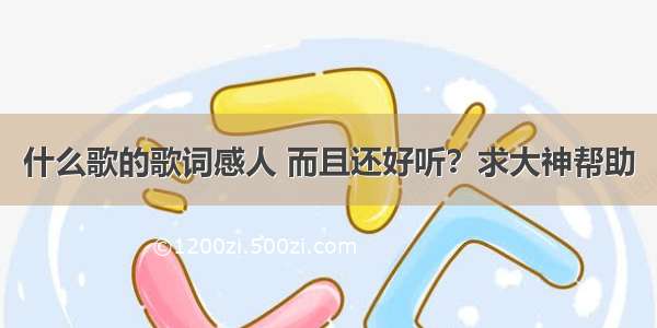 什么歌的歌词感人 而且还好听？求大神帮助