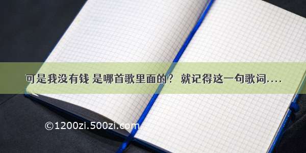 可是我没有钱 是哪首歌里面的？ 就记得这一句歌词....