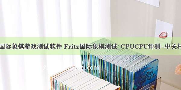 国际象棋游戏测试软件 Fritz国际象棋测试_CPUCPU评测-中关村