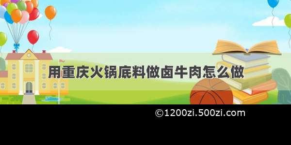 用重庆火锅底料做卤牛肉怎么做