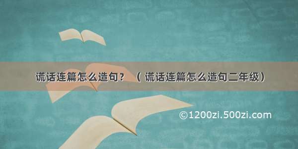 谎话连篇怎么造句？ （ 谎话连篇怎么造句二年级）