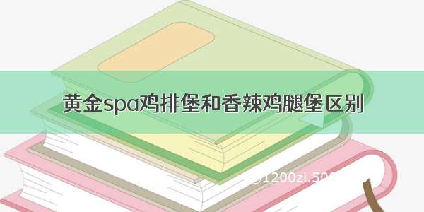 黄金spa鸡排堡和香辣鸡腿堡区别