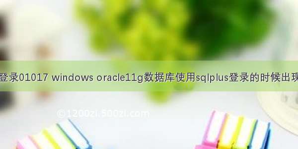 oracle11g数据库登录01017 windows oracle11g数据库使用sqlplus登录的时候出现ora-01017报错...