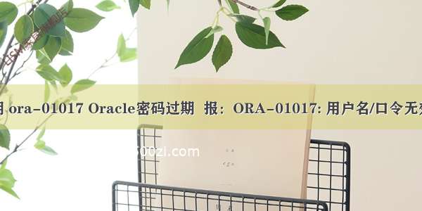 oracle 密码过期 ora-01017 Oracle密码过期  报：ORA-01017: 用户名/口令无效; 登录被拒绝...