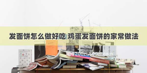 发面饼怎么做好吃 鸡蛋发面饼的家常做法