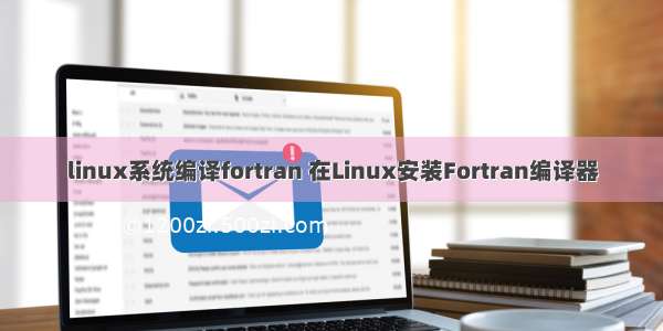 linux系统编译fortran 在Linux安装Fortran编译器