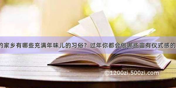 你的家乡有哪些充满年味儿的习俗？过年你都会做哪些富有仪式感的事？