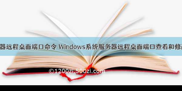 查看服务器远程桌面端口命令 Windows系统服务器远程桌面端口查看和修改方法...