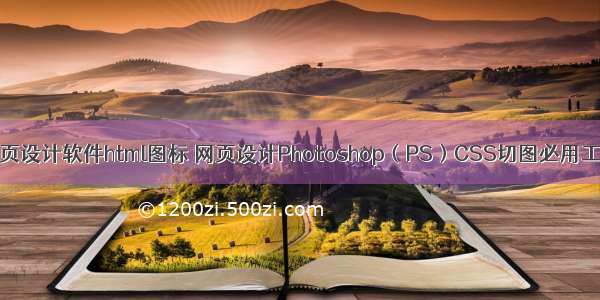 网页设计软件html图标 网页设计Photoshop（PS）CSS切图必用工具