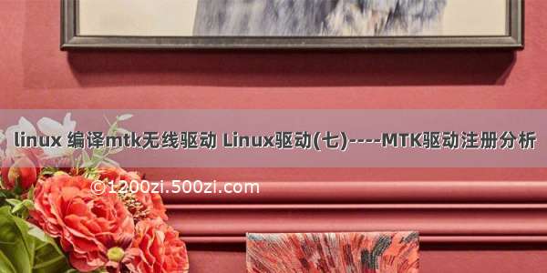 linux 编译mtk无线驱动 Linux驱动(七)----MTK驱动注册分析