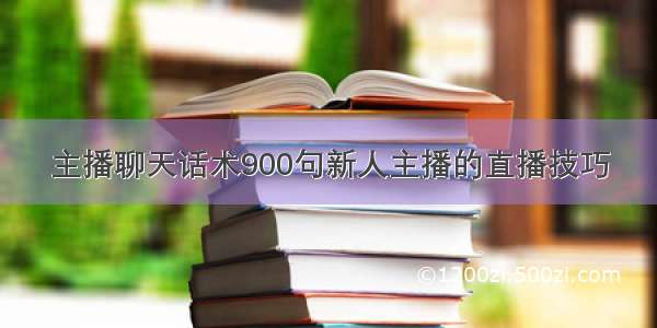 主播聊天话术900句新人主播的直播技巧