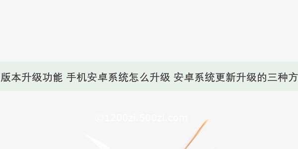 android版本升级功能 手机安卓系统怎么升级 安卓系统更新升级的三种方法介绍...