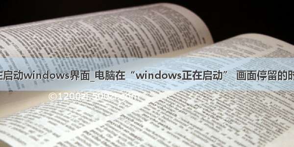 win7卡在正在启动windows界面_电脑在“windows正在启动” 画面停留的时间长如何办...