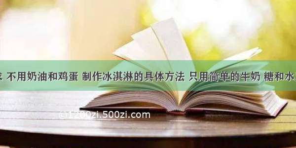 求 不用奶油和鸡蛋 制作冰淇淋的具体方法 只用简单的牛奶 糖和水果