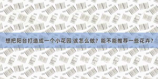 想把阳台打造成一个小花园 该怎么做？能不能推荐一些花卉？