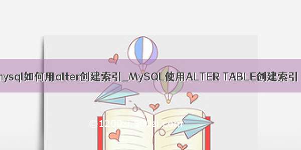 mysql如何用alter创建索引_MySQL使用ALTER TABLE创建索引