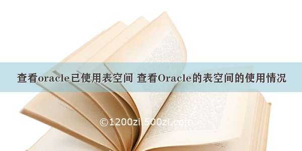 查看oracle已使用表空间 查看Oracle的表空间的使用情况