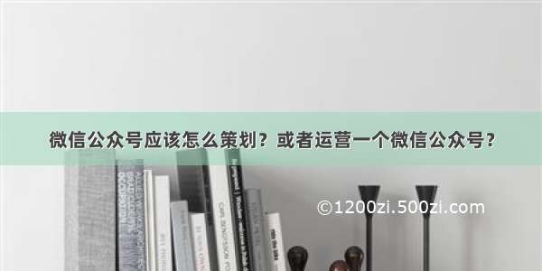 微信公众号应该怎么策划？或者运营一个微信公众号？