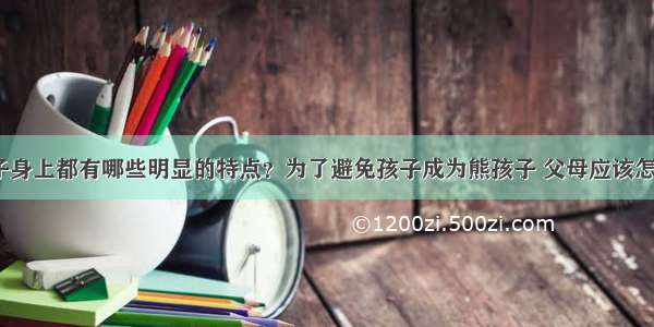 熊孩子身上都有哪些明显的特点？为了避免孩子成为熊孩子 父母应该怎么做？