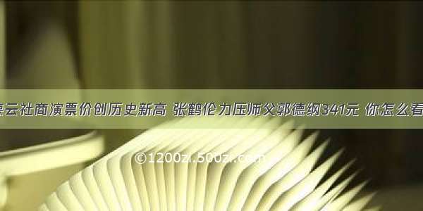 德云社商演票价创历史新高 张鹤伦力压师父郭德纲341元 你怎么看？