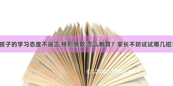 孩子的学习态度不端正 特别懒散 怎么教育？家长不妨试试哪几招？