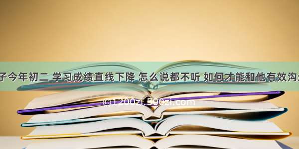 孩子今年初二 学习成绩直线下降 怎么说都不听 如何才能和他有效沟通？