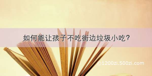 如何能让孩子不吃街边垃圾小吃？