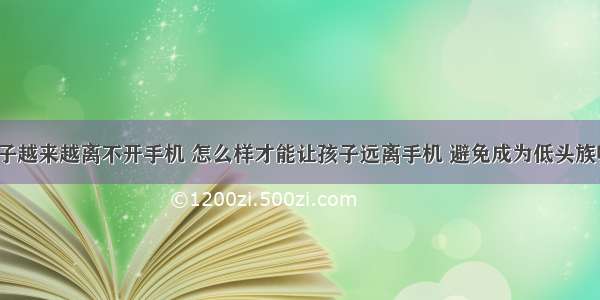 孩子越来越离不开手机 怎么样才能让孩子远离手机 避免成为低头族呢？