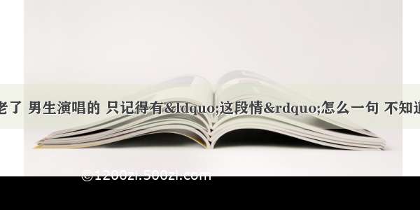 是首粤语歌比较老了 男生演唱的 只记得有“这段情”怎么一句 不知道是李克勤还是谭