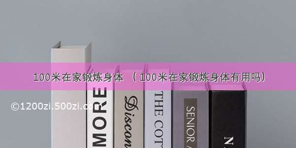 100米在家锻炼身体 （ 100米在家锻炼身体有用吗）