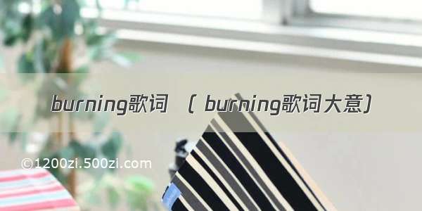 burning歌词 （ burning歌词大意）