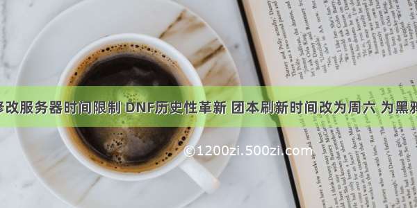dnf修改服务器时间限制 DNF历史性革新 团本刷新时间改为周六 为黑鸦让路