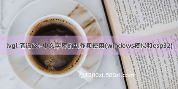 lvgl 笔记(3)-中文字库的制作和使用(windows模拟和esp32)