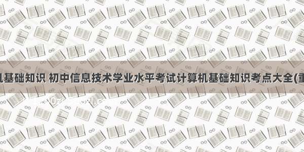 中学计算机基础知识 初中信息技术学业水平考试计算机基础知识考点大全(重点汇总)...